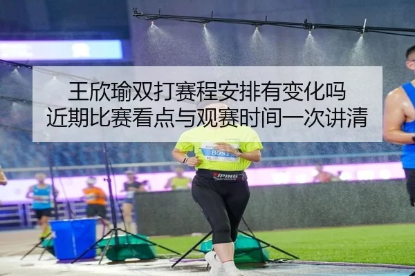 王欣瑜双打赛程安排有变化吗 近期比赛看点与观赛时间一次讲清